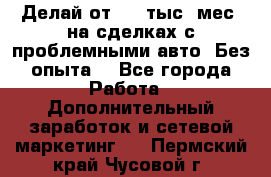 Делай от 400 тыс./мес. на сделках с проблемными авто. Без опыта. - Все города Работа » Дополнительный заработок и сетевой маркетинг   . Пермский край,Чусовой г.